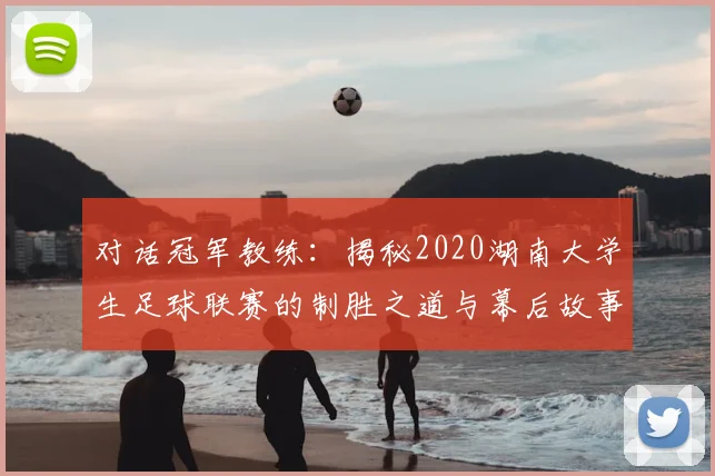 对话冠军教练:揭秘2020湖南大学生足球联赛的制胜之道与幕后故事