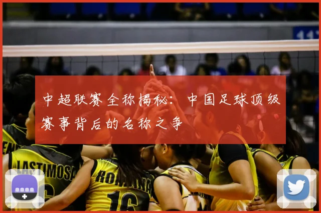 中超联赛全称揭秘：中国足球顶级赛事背后的名称之争