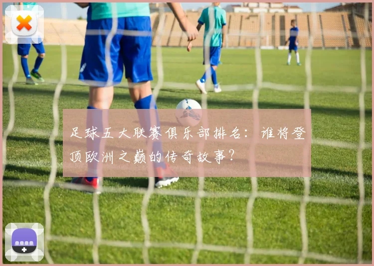 足球五大联赛俱乐部排名：谁将登顶欧洲之巅的传奇故事？