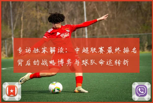 专访独家解读:中超联赛最终排名背后的战略博弈与球队命运转折