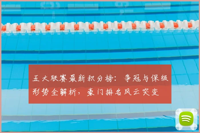 五大联赛最新积分榜:争冠与保级形势全解析,豪门排名风云突变