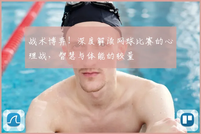 战术博弈！深度解读网球比赛的心理战，智慧与体能的较量