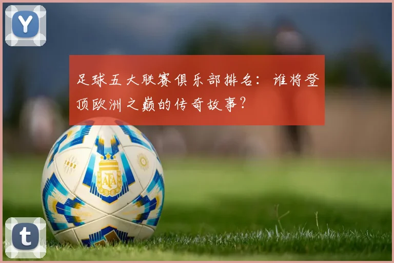 足球五大联赛俱乐部排名:谁将登顶欧洲之巅的传奇故事?