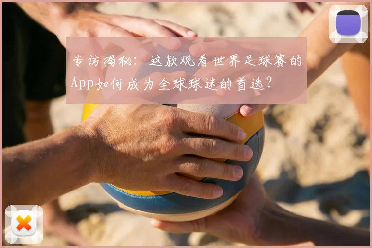 专访揭秘：这款观看世界足球赛的App如何成为全球球迷的首选？