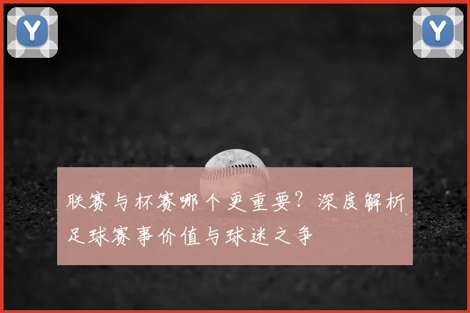 联赛与杯赛哪个更重要?深度解析足球赛事价值与球迷之争