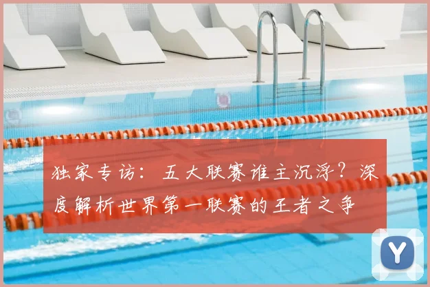 独家专访:五大联赛谁主沉浮?深度解析世界第一联赛的王者之争