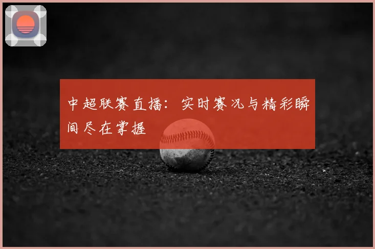中超联赛直播：实时赛况与精彩瞬间尽在掌握