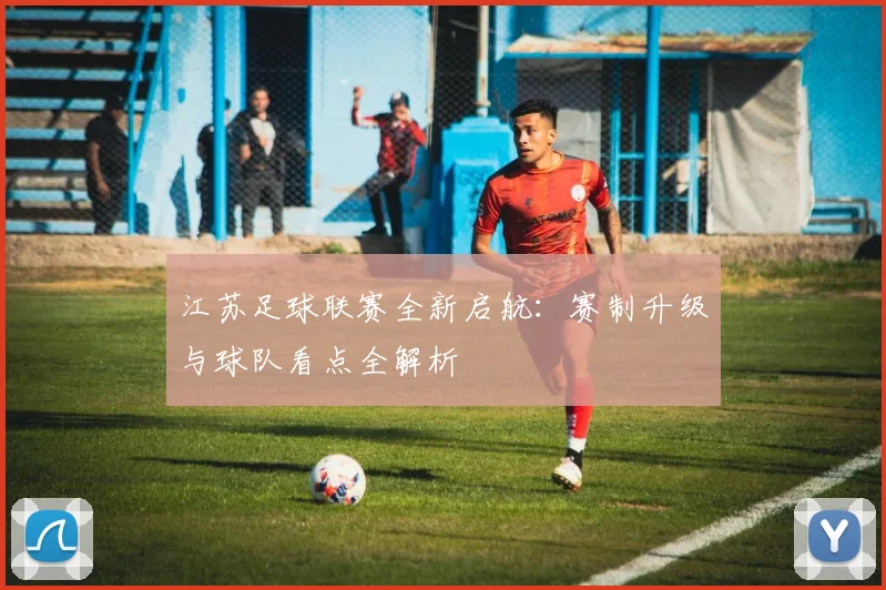 江苏足球联赛全新启航：赛制升级与球队看点全解析