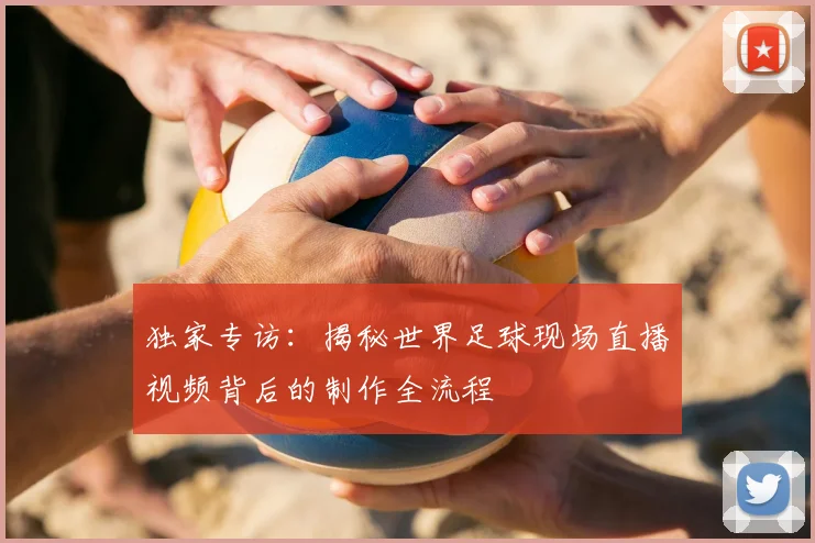 独家专访：揭秘世界足球现场直播视频背后的制作全流程