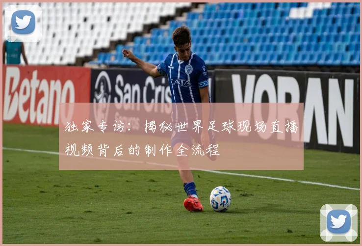 独家专访:揭秘世界足球现场直播视频背后的制作全流程