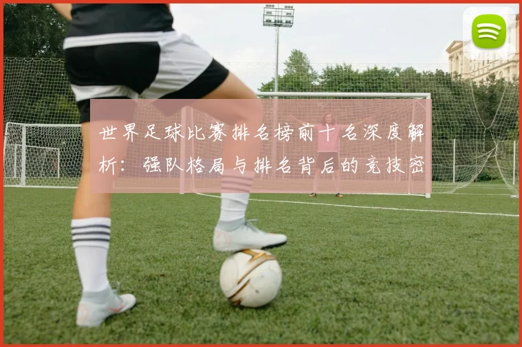 世界足球比赛排名榜前十名深度解析:强队格局与排名背后的竞技密码