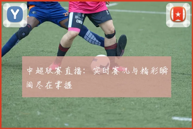 中超联赛直播:实时赛况与精彩瞬间尽在掌握
