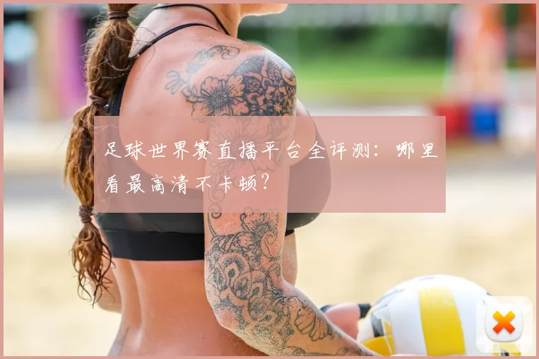 足球世界赛直播平台全评测:哪里看最高清不卡顿?