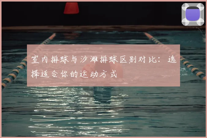 室内排球与沙滩排球区别对比：选择适合你的运动方式
