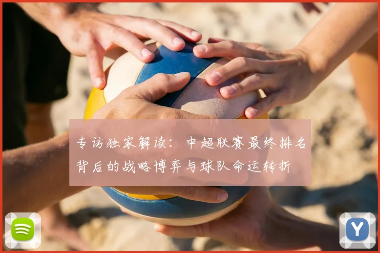 专访独家解读：中超联赛最终排名背后的战略博弈与球队命运转折